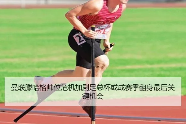 曼联滕哈格帅位危机加剧足总杯或成赛季翻身最后关键机会