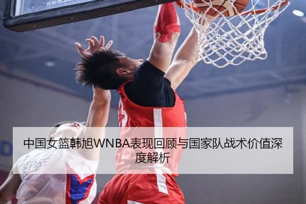 中国女篮韩旭WNBA表现回顾与国家队战术价值深度解析