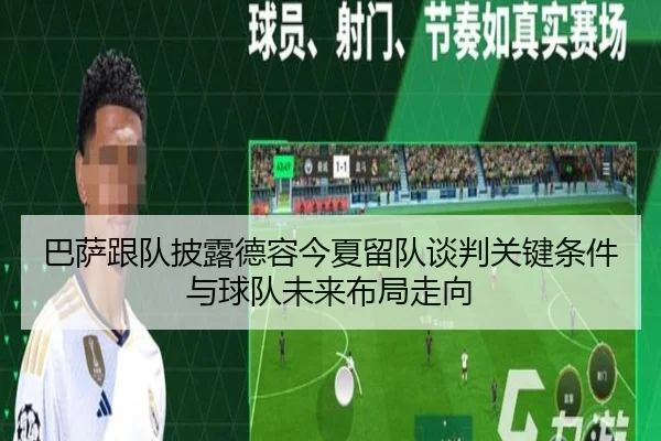 巴萨跟队披露德容今夏留队谈判关键条件与球队未来布局走向
