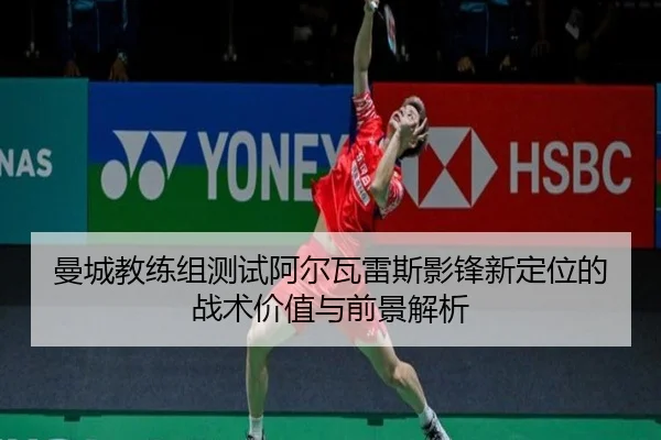 曼城教练组测试阿尔瓦雷斯影锋新定位的战术价值与前景解析