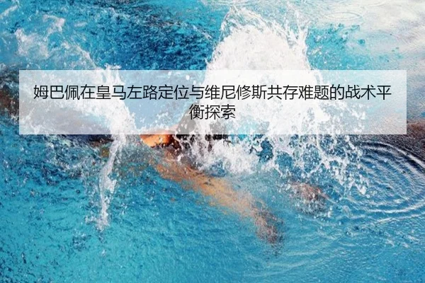 姆巴佩在皇马左路定位与维尼修斯共存难题的战术平衡探索