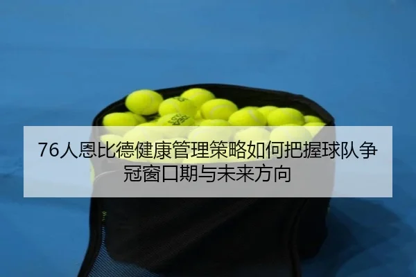 76人恩比德健康管理策略如何把握球队争冠窗口期与未来方向