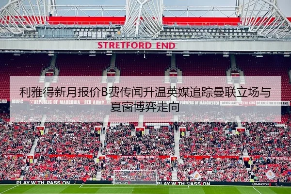 利雅得新月报价B费传闻升温英媒追踪曼联立场与夏窗博弈走向