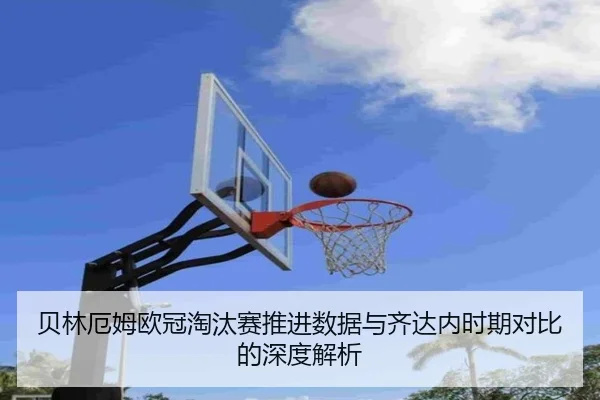 贝林厄姆欧冠淘汰赛推进数据与齐达内时期对比的深度解析