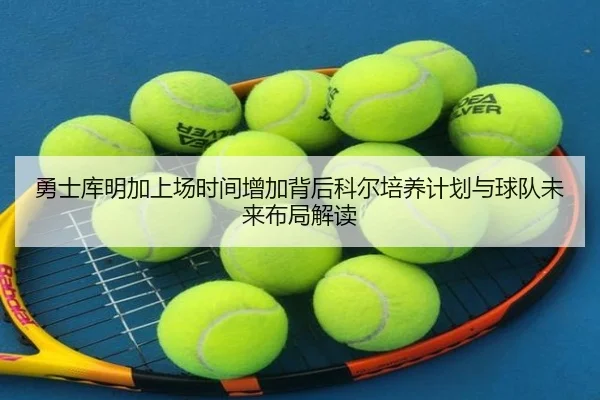 勇士库明加上场时间增加背后科尔培养计划与球队未来布局解读