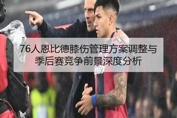 76人恩比德膝伤管理方案调整与季后赛竞争前景深度分析