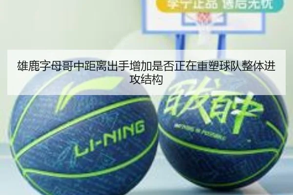 雄鹿字母哥中距离出手增加是否正在重塑球队整体进攻结构