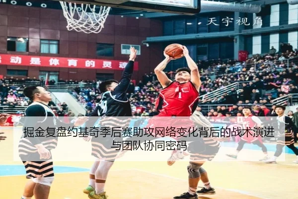 掘金复盘约基奇季后赛助攻网络变化背后的战术演进与团队协同密码