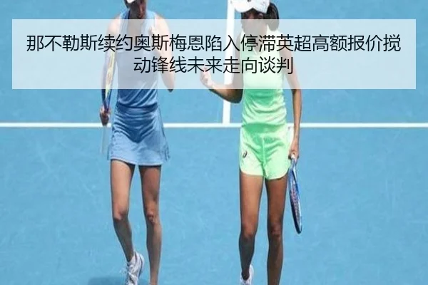 那不勒斯续约奥斯梅恩陷入停滞英超高额报价搅动锋线未来走向谈判