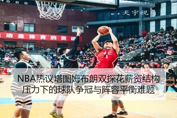 NBA热议塔图姆布朗双探花薪资结构压力下的球队争冠与阵容平衡难题