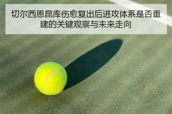 切尔西恩昆库伤愈复出后进攻体系是否重建的关键观察与未来走向
