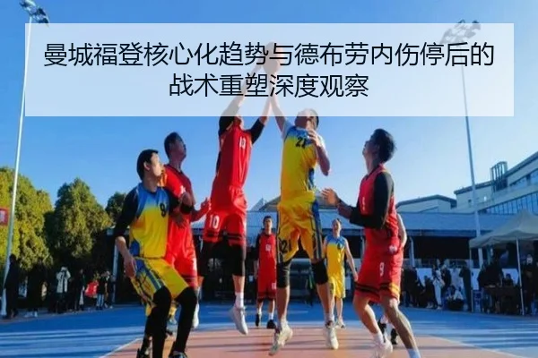 曼城福登核心化趋势与德布劳内伤停后的战术重塑深度观察