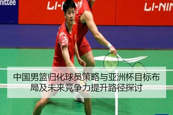 中国男篮归化球员策略与亚洲杯目标布局及未来竞争力提升路径探讨