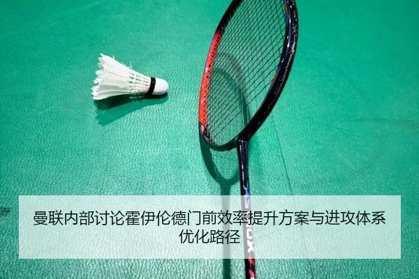 曼联内部讨论霍伊伦德门前效率提升方案与进攻体系优化路径