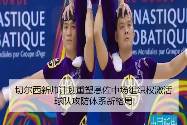 切尔西新帅计划重塑恩佐中场组织权激活球队攻防体系新格局
