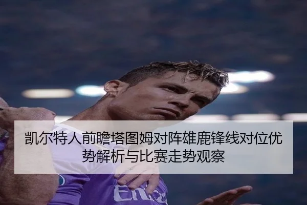 凯尔特人前瞻塔图姆对阵雄鹿锋线对位优势解析与比赛走势观察