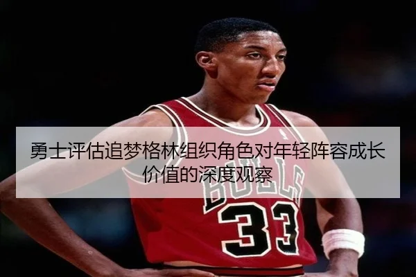 勇士评估追梦格林组织角色对年轻阵容成长价值的深度观察