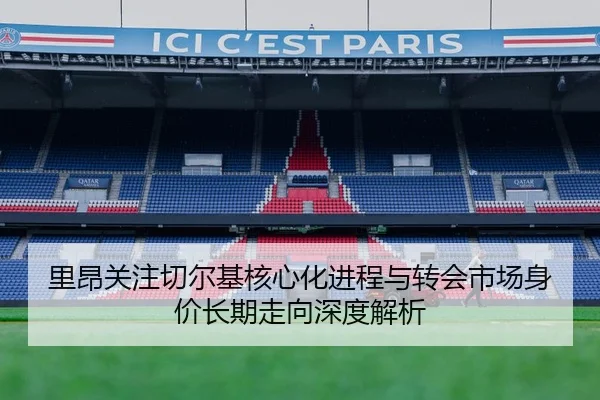 里昂关注切尔基核心化进程与转会市场身价长期走向深度解析