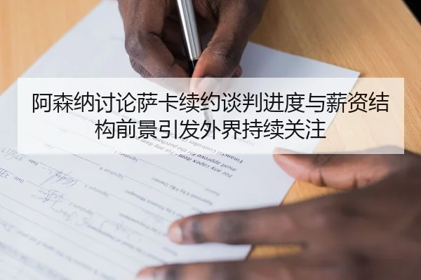 阿森纳讨论萨卡续约谈判进度与薪资结构前景引发外界持续关注