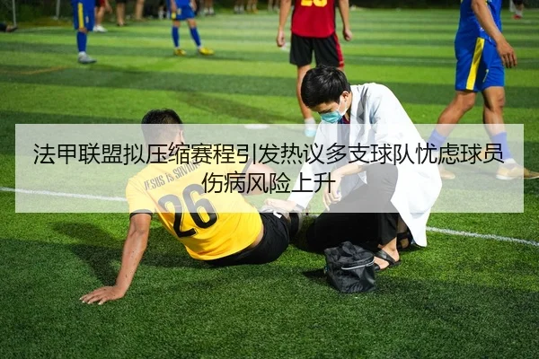 法甲联盟拟压缩赛程引发热议多支球队忧虑球员伤病风险上升