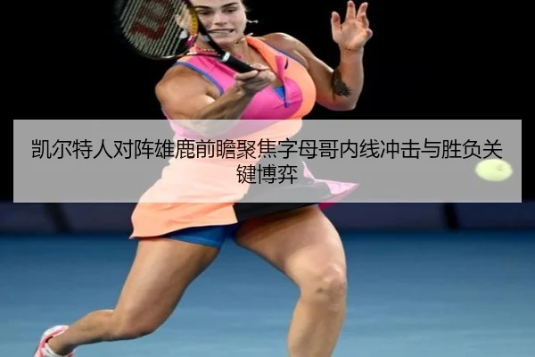 凯尔特人对阵雄鹿前瞻聚焦字母哥内线冲击与胜负关键博弈