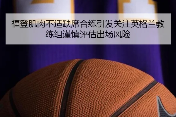 福登肌肉不适缺席合练引发关注英格兰教练组谨慎评估出场风险