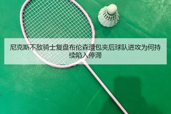 尼克斯不敌骑士复盘布伦森遭包夹后球队进攻为何持续陷入停滞