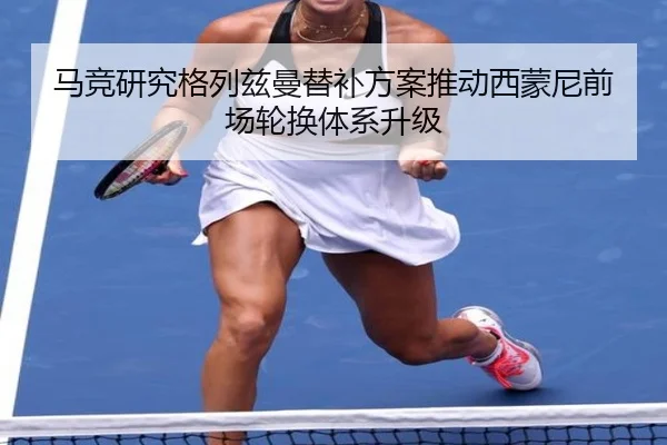 马竞研究格列兹曼替补方案推动西蒙尼前场轮换体系升级