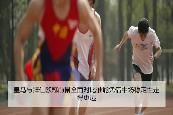 皇马与拜仁欧冠前景全面对比谁能凭借中场稳定性走得更远