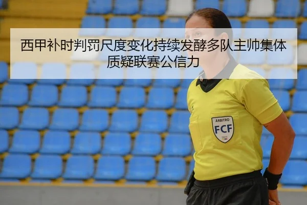 西甲补时判罚尺度变化持续发酵多队主帅集体质疑联赛公信力